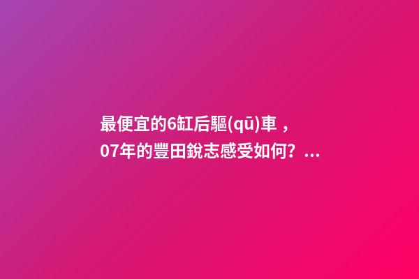 最便宜的6缸后驅(qū)車，07年的豐田銳志感受如何？售價(jià)不過(guò)幾萬(wàn)塊